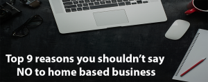 Top 9 reasons you shouldn’t say NO to home based business